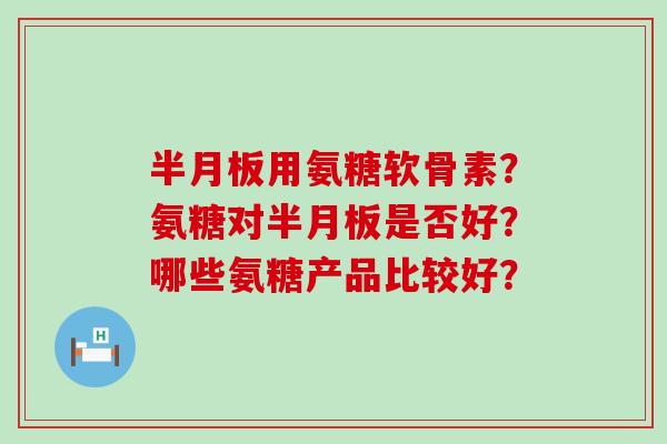 用氨糖软骨素?氨糖对是否好?哪些氨糖产品比较好? 用氨糖软骨素?氨糖对是否好?哪些氨糖产品比较好?
