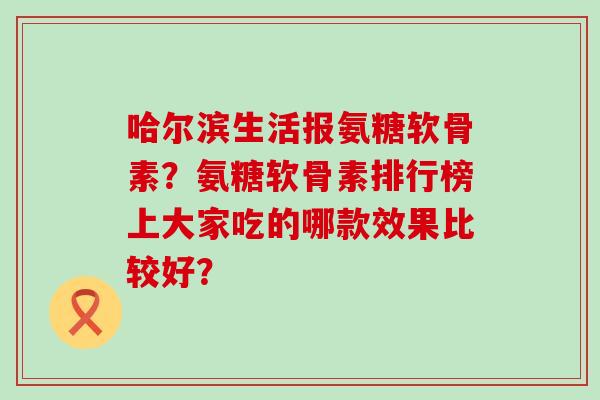 哈尔滨生活报氨糖软骨素？氨糖软骨素排行榜上大家吃的哪款效果比较好？