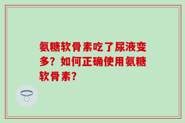 氨糖软骨素吃了尿液变多?如何正确使用氨糖软骨素? 氨糖软骨素吃了尿液变多?如何正确使用氨糖软骨素?