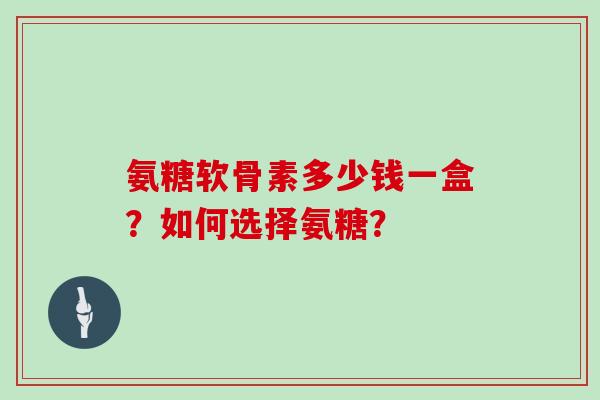 氨糖软骨素多少钱一盒？如何选择氨糖？