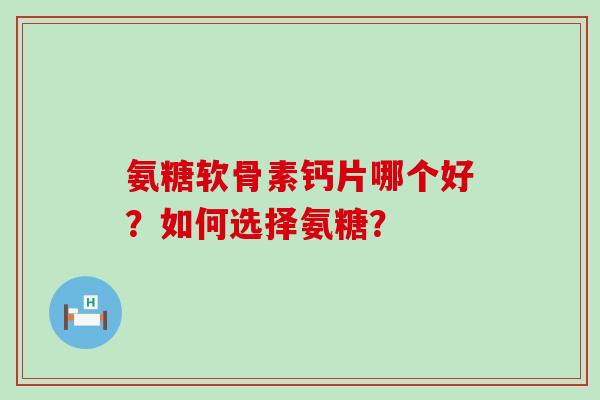 氨糖软骨素钙片哪个好？如何选择氨糖？