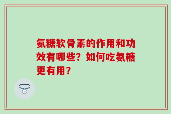 氨糖软骨素的作用和功效有哪些？如何吃氨糖更有用？