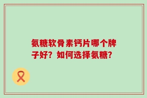 氨糖软骨素钙片哪个牌子好？如何选择氨糖？