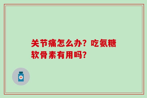 关节痛怎么办？吃氨糖软骨素有用吗？