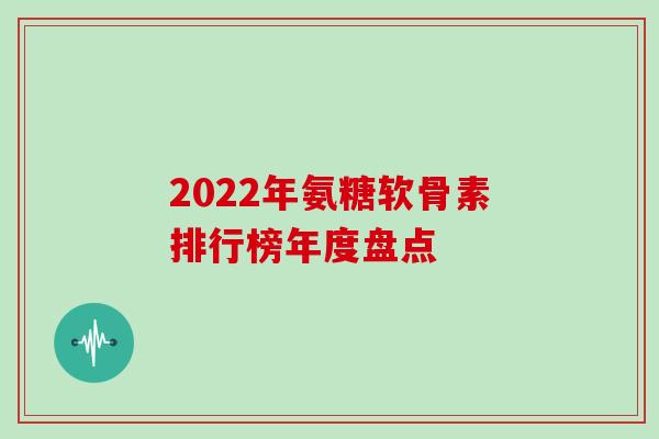 2022年氨糖软骨素排行榜年度盘点