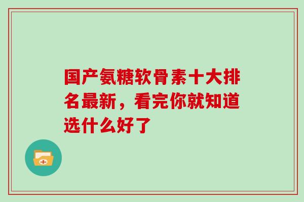 国产氨糖软骨素十大排名新，看完你就知道选什么好了