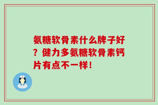 氨糖软骨素什么牌子好？健力多氨糖软骨素钙片有点不一样！