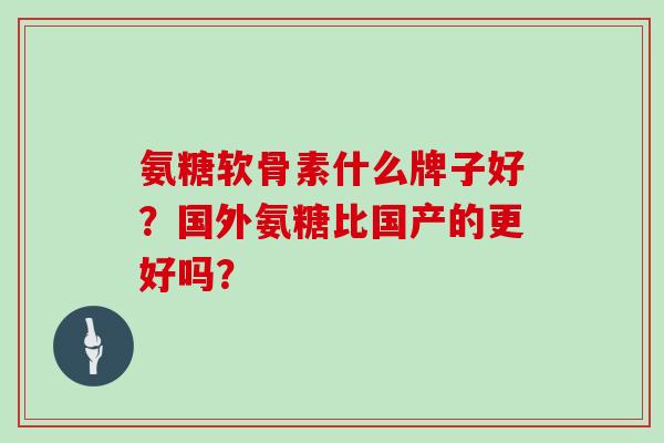 氨糖软骨素什么牌子好？国外氨糖比国产的更好吗？