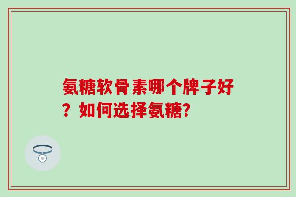 氨糖软骨素哪个牌子好？如何选择氨糖？