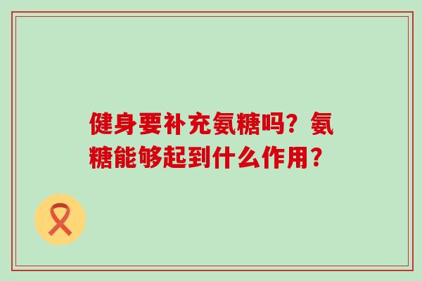 健身要补充氨糖吗？氨糖能够起到什么作用？