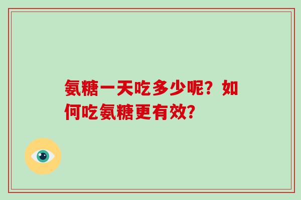 氨糖一天吃多少呢？如何吃氨糖更有效？