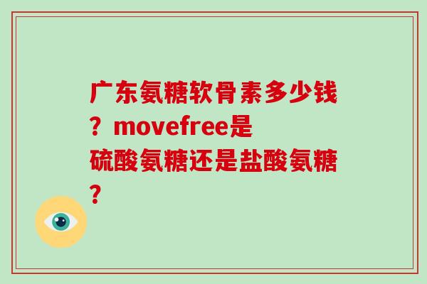 广东氨糖软骨素多少钱?movefree是硫酸氨糖还是盐酸氨糖? 广东氨糖软骨素多少钱?movefree是硫酸氨糖还是盐酸氨糖?