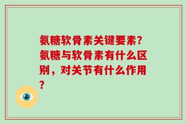 氨糖软骨素关键要素?氨糖与软骨素有什么区别,对关节有什么作用? 氨糖软骨素关键要素?氨糖与软骨素有什么区别,对关节有什么作用?