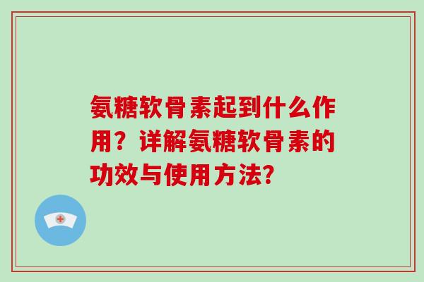 氨糖软骨素起到什么作用?详解氨糖软骨素的功效与使用方法? 氨糖软骨素起到什么作用?详解氨糖软骨素的功效与使用方法?