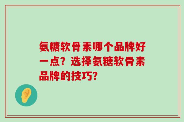 氨糖软骨素哪个品牌好一点?选择氨糖软骨素品牌的技巧? 氨糖软骨素哪个品牌好一点?选择氨糖软骨素品牌的技巧?