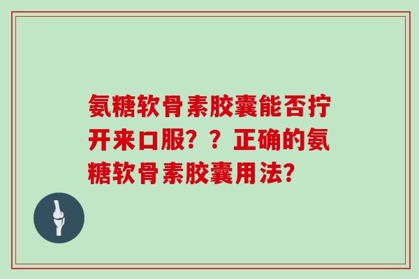 氨糖软骨素胶囊能否拧开来口服??正确的氨糖软骨素胶囊用法? 氨糖软骨素胶囊能否拧开来口服??正确的氨糖软骨素胶囊用法?