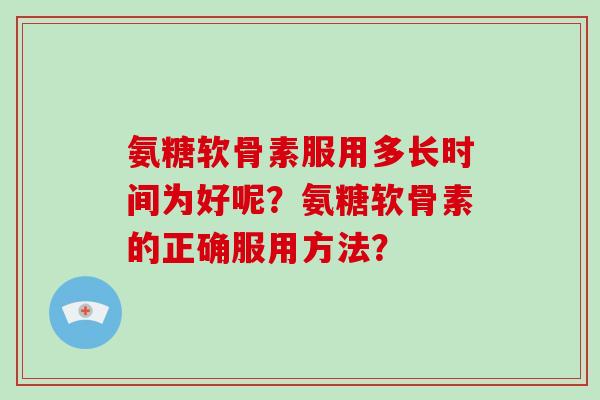 氨糖软骨素服用多长时间为好呢?氨糖软骨素的正确服用方法? 氨糖软骨素服用多长时间为好呢?氨糖软骨素的正确服用方法?