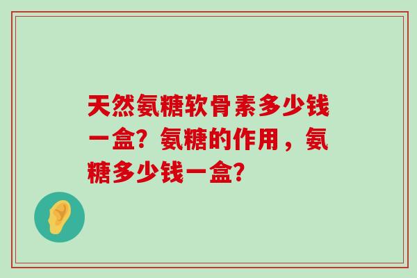天然氨糖软骨素多少钱一盒?氨糖的作用,氨糖多少钱一盒? 天然氨糖软骨素多少钱一盒?氨糖的作用,氨糖多少钱一盒?