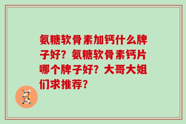 氨糖软骨素加钙什么牌子好?氨糖软骨素钙片哪个牌子好?大哥大姐们求推荐? 氨糖软骨素加钙什么牌子好?氨糖软骨素钙片哪个牌子好?大哥大姐们求推荐?