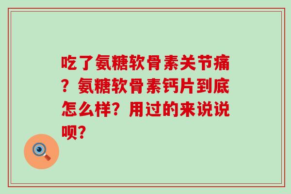 吃了氨糖软骨素关节痛?氨糖软骨素钙片到底怎么样?用过的来说说呗? 吃了氨糖软骨素关节痛?氨糖软骨素钙片到底怎么样?用过的来说说呗?