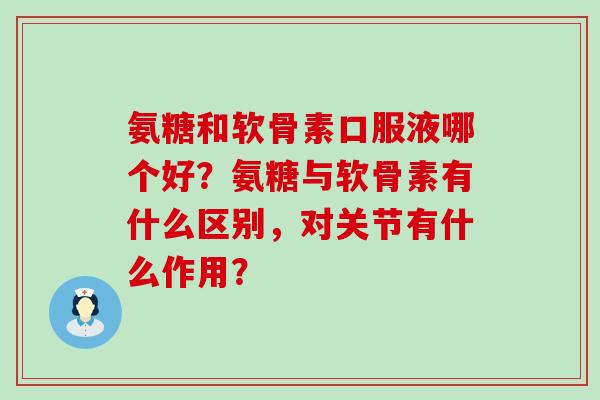 氨糖和软骨素口服液哪个好?氨糖与软骨素有什么区别,对关节有什么作用? 氨糖和软骨素口服液哪个好?氨糖与软骨素有什么区别,对关节有什么作用?