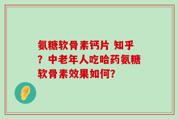氨糖软骨素钙片 知乎?中老年人吃哈药氨糖软骨素效果如何? 氨糖软骨素钙片 知乎?中老年人吃哈药氨糖软骨素效果如何?