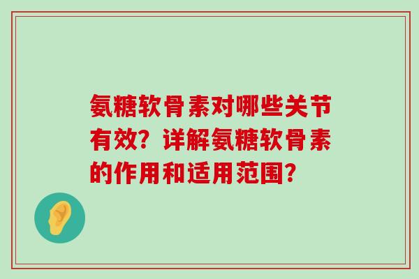 氨糖软骨素对哪些关节有效?详解氨糖软骨素的作用和适用范围? 氨糖软骨素对哪些关节有效?详解氨糖软骨素的作用和适用范围?