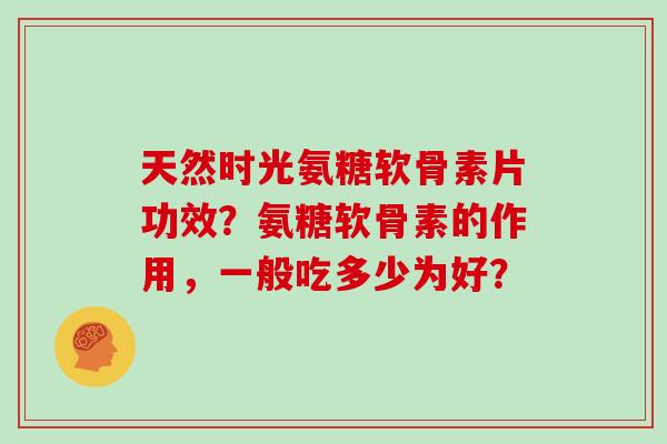 天然时光氨糖软骨素片功效?氨糖软骨素的作用,一般吃多少为好? 天然时光氨糖软骨素片功效?氨糖软骨素的作用,一般吃多少为好?