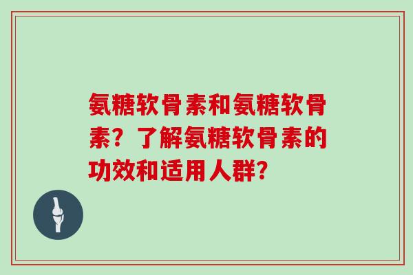 氨糖软骨素和氨糖软骨素?了解氨糖软骨素的功效和适用人群? 氨糖软骨素和氨糖软骨素?了解氨糖软骨素的功效和适用人群?