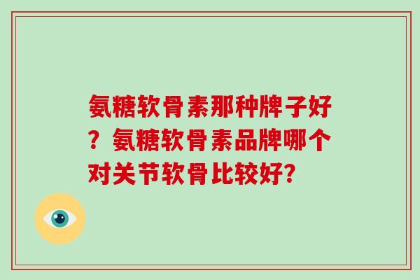 氨糖软骨素那种牌子好?氨糖软骨素品牌哪个对关节软骨比较好? 氨糖软骨素那种牌子好?氨糖软骨素品牌哪个对关节软骨比较好?