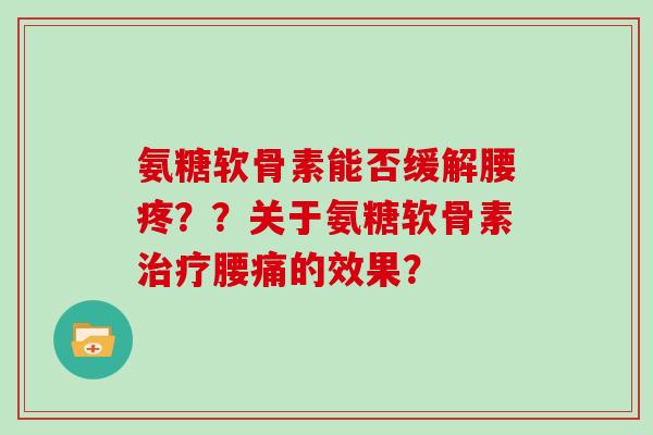 氨糖软骨素能否缓解腰疼？？关于氨糖软骨素腰痛的效果？
