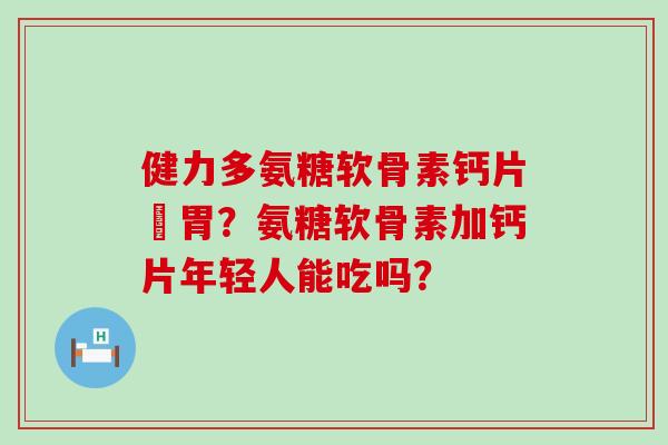 健力多氨糖软骨素钙片傷胃?氨糖软骨素加钙片年轻人能吃吗? 健力多氨糖软骨素钙片傷胃?氨糖软骨素加钙片年轻人能吃吗?