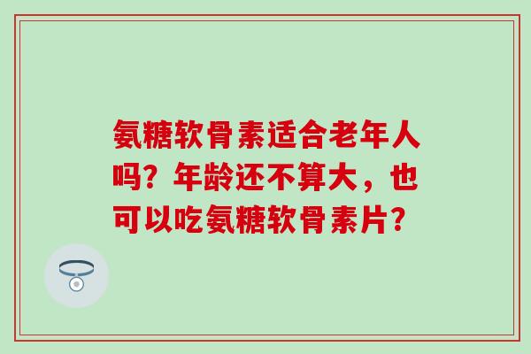 氨糖软骨素适合老年人吗?年龄还不算大,也可以吃氨糖软骨素片? 氨糖软骨素适合老年人吗?年龄还不算大,也可以吃氨糖软骨素片?