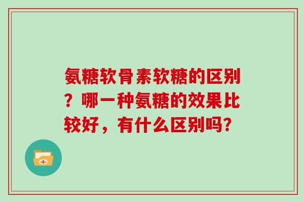 氨糖软骨素软糖的区别？哪一种氨糖的效果比较好，有什么区别吗？