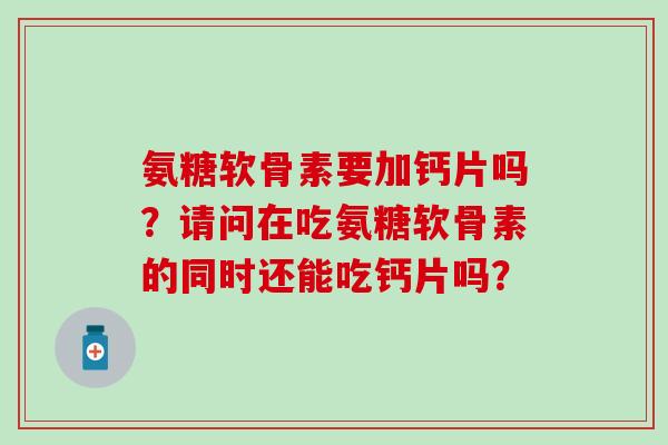 氨糖软骨素要加钙片吗？请问在吃氨糖软骨素的同时还能吃钙片吗？
