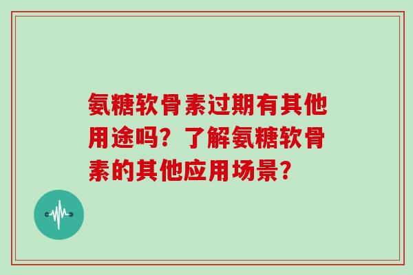 氨糖软骨素过期有其他用途吗?了解氨糖软骨素的其他应用场景? 氨糖软骨素过期有其他用途吗?了解氨糖软骨素的其他应用场景?