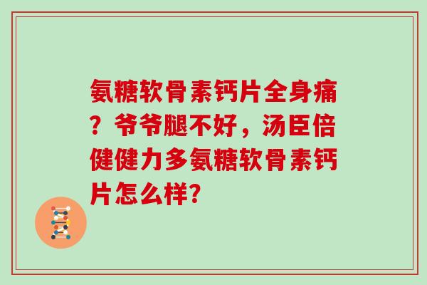 氨糖软骨素钙片全身痛？爷爷腿不好，汤臣倍健健力多氨糖软骨素钙片怎么样？
