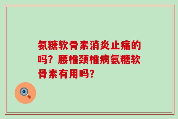 氨糖软骨素的吗?腰椎颈椎氨糖软骨素有用吗? 氨糖软骨素的吗?腰椎颈椎氨糖软骨素有用吗?