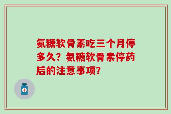 氨糖软骨素吃三个月停多久?氨糖软骨素停药后的注意事项? 氨糖软骨素吃三个月停多久?氨糖软骨素停药后的注意事项?