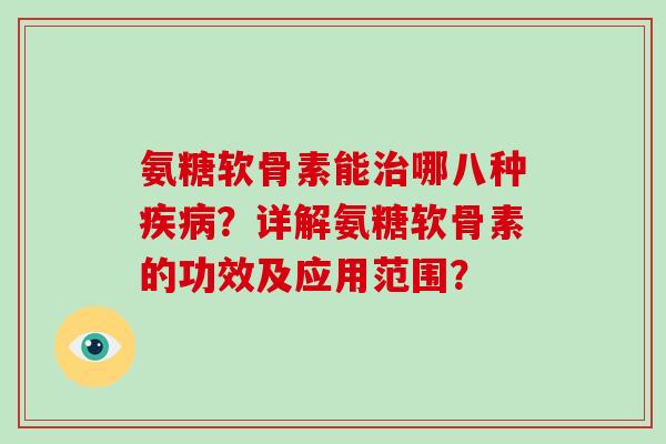 氨糖软骨素能哪八种？详解氨糖软骨素的功效及应用范围？