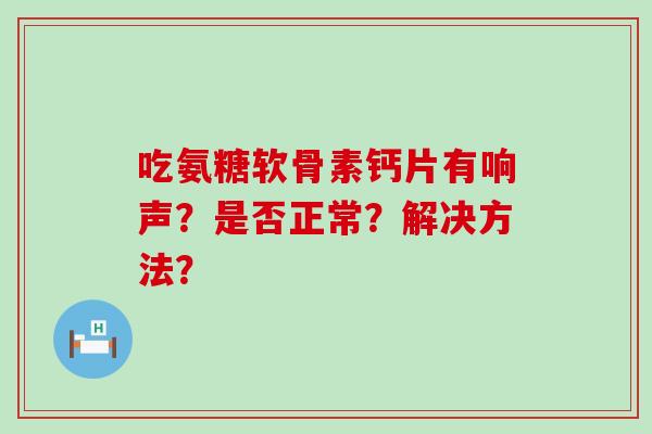 吃氨糖软骨素钙片有响声？是否正常？解决方法？
