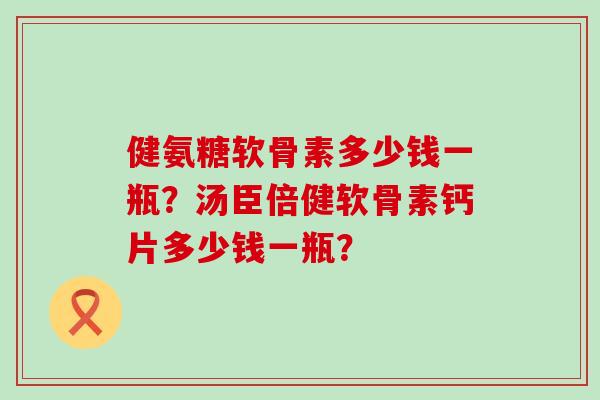 健氨糖软骨素多少钱一瓶？汤臣倍健软骨素钙片多少钱一瓶？