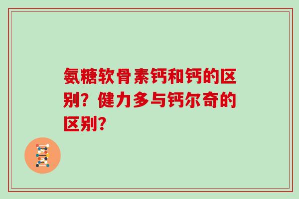 氨糖软骨素钙和钙的区别?健力多与钙尔奇的区别? 氨糖软骨素钙和钙的区别?健力多与钙尔奇的区别?