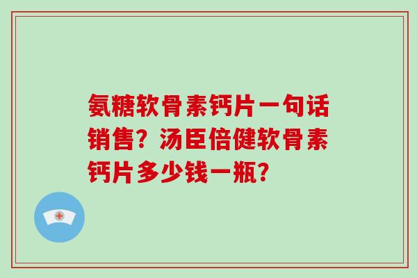 氨糖软骨素钙片一句话销售?汤臣倍健软骨素钙片多少钱一瓶? 氨糖软骨素钙片一句话销售?汤臣倍健软骨素钙片多少钱一瓶?