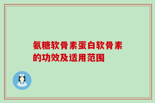 氨糖软骨素蛋白软骨素的功效及适用范围 氨糖软骨素蛋白软骨素的功效及适用范围