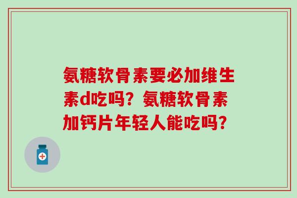 氨糖软骨素要必加维生素d吃吗?氨糖软骨素加钙片年轻人能吃吗? 氨糖软骨素要必加维生素d吃吗?氨糖软骨素加钙片年轻人能吃吗?