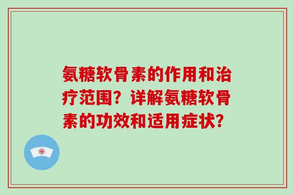 氨糖软骨素的作用和范围?详解氨糖软骨素的功效和适用症状? 氨糖软骨素的作用和范围?详解氨糖软骨素的功效和适用症状?