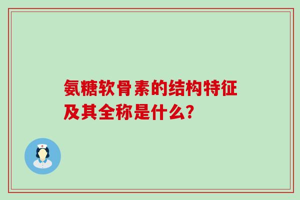 氨糖软骨素的结构特征及其全称是什么？