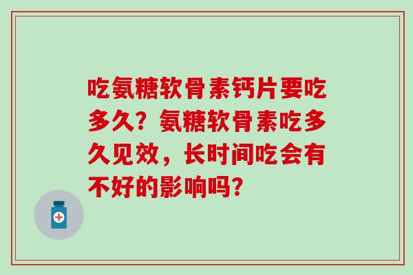 吃氨糖软骨素钙片要吃多久？氨糖软骨素吃多久见效，长时间吃会有不好的影响吗？