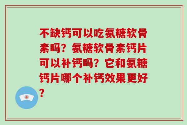 不缺钙可以吃氨糖软骨素吗？氨糖软骨素钙片可以补钙吗？它和氨糖钙片哪个补钙效果更好？